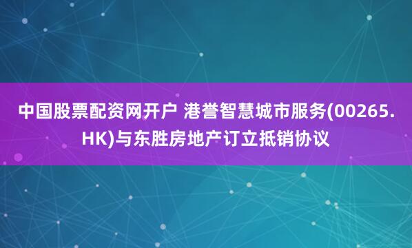中国股票配资网开户 港誉智慧城市服务(00265.HK)与东胜房地产订立抵销协议