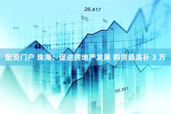 配资门户 珠海：促进房地产发展 购房最高补 3 万