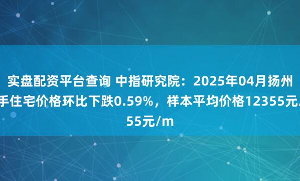 实盘配资平台查询 中指研究院：2025年04月扬州二手住宅价格环比下跌0.59%，样本平均价格12355元/m