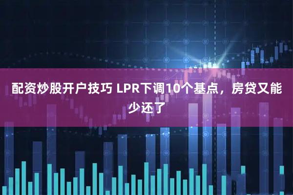 配资炒股开户技巧 LPR下调10个基点，房贷又能少还了