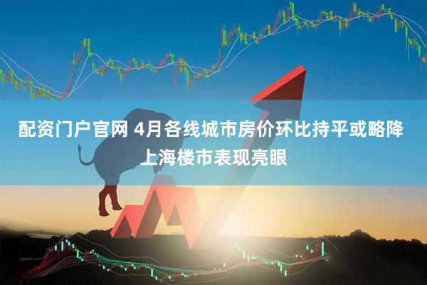 配资门户官网 4月各线城市房价环比持平或略降 上海楼市表现亮眼