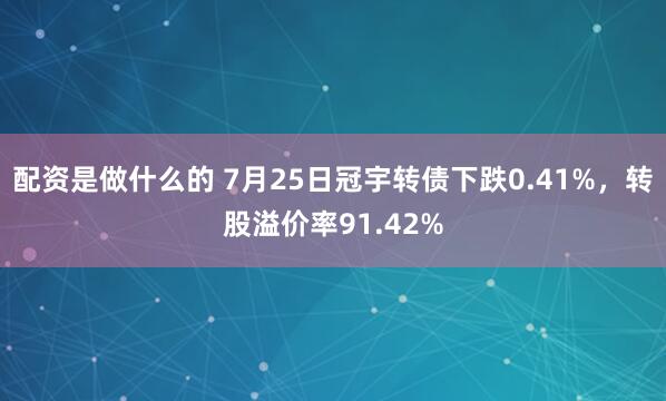 配资是做什么的 7月25日冠宇转债下跌0.41%，转股溢价率91.42%