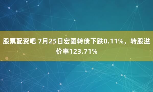 股票配资吧 7月25日宏图转债下跌0.11%，转股溢价率123.71%