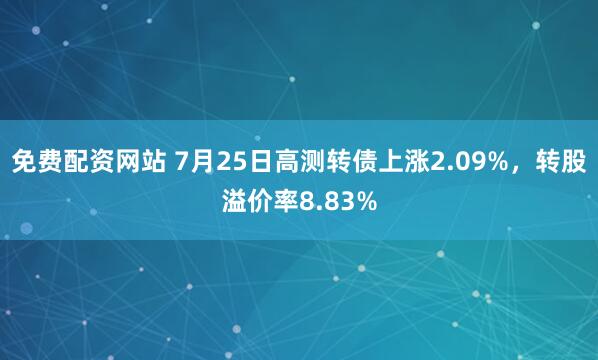 免费配资网站 7月25日高测转债上涨2.09%，转股溢价率8.83%