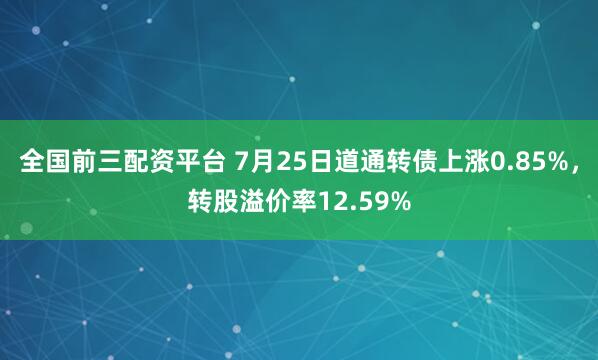 全国前三配资平台 7月25日道通转债上涨0.85%，转股溢价率12.59%